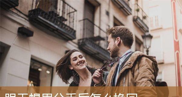 分手后如何有效挽回男生？（15个步骤让你成功挽回Ex男友）