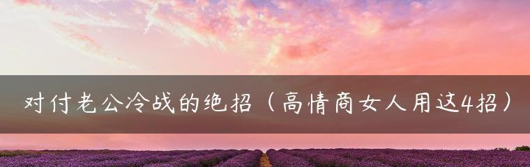 化解老公冷战，赢回家庭主导权（15个实用技巧助你成为家中“一言九鼎”的主角）-第1张图片-恋语空间