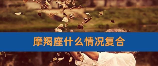 挽回分手的摩羯座方法（教你如何在感情中取得胜利）-第3张图片-恋语空间