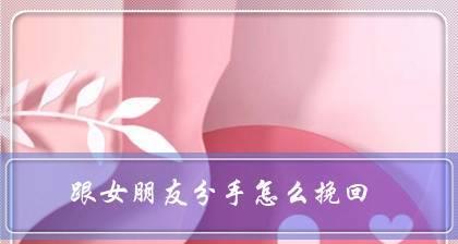 如何挽回男友的心（最新挽回男友套路教你拯救感情）